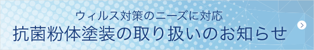 ウィルス対策のニーズに対応。抗菌粉体塗装の取り扱いのお知らせ